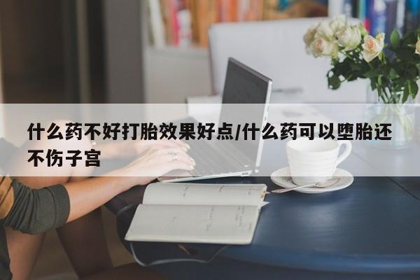 堕胎药咨询购买什么药不好打胎效果好点/什么药可以堕胎还不伤子宫