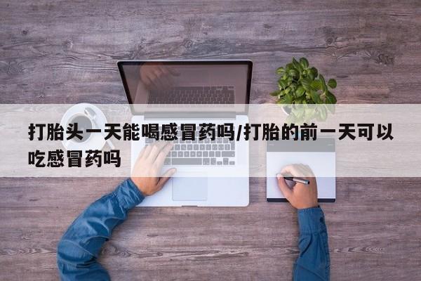 堕胎药咨询购买打胎头一天能喝感冒药吗/打胎的前一天可以吃感冒药吗