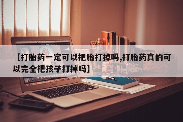 堕胎药咨询购买【打胎药一定可以把胎打掉吗,打胎药真的可以完全把孩子打掉吗】