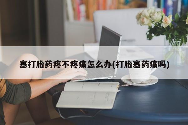 堕胎药咨询购买塞打胎药疼不疼痛怎么办(打胎塞药痛吗)
