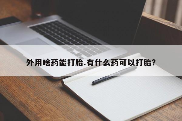 堕胎药咨询购买外用啥药能打胎.有什么药可以打胎？
