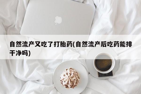 堕胎药咨询购买自然流产又吃了打胎药(自然流产后吃药能排干净吗)
