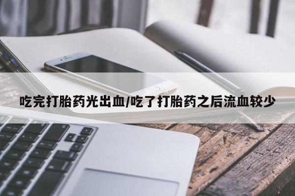 堕胎药咨询购买吃完打胎药光出血/吃了打胎药之后流血较少