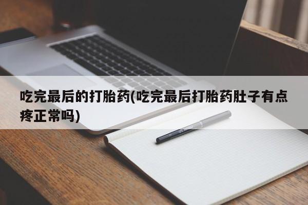 堕胎药咨询购买吃完最后的打胎药(吃完最后打胎药肚子有点疼正常吗)