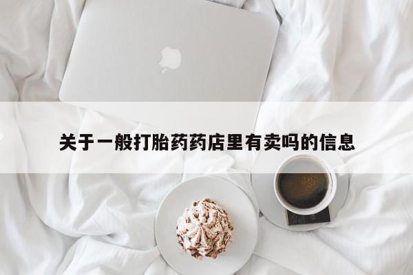 堕胎药咨询购买关于一般打胎药药店里有卖吗的信息