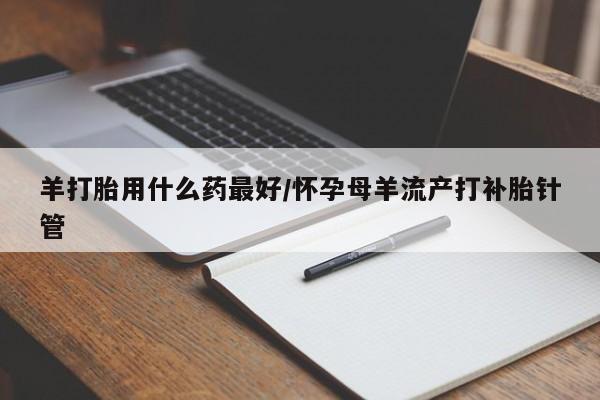 堕胎药咨询购买羊打胎用什么药最好/怀孕母羊流产打补胎针管