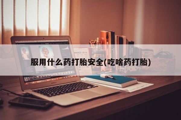 堕胎药咨询购买服用什么药打胎安全(吃啥药打胎)