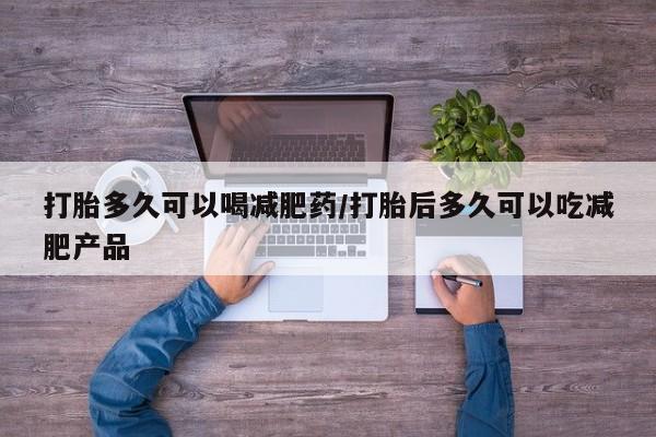 堕胎药咨询购买打胎多久可以喝减肥药/打胎后多久可以吃减肥产品