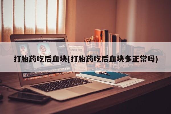 堕胎药咨询购买打胎药吃后血块(打胎药吃后血块多正常吗)