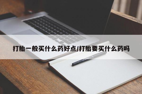 堕胎药咨询购买打胎一般买什么药好点/打胎要买什么药吗