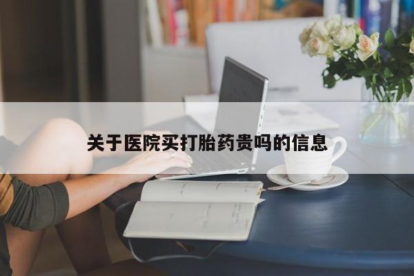 堕胎药咨询购买关于医院买打胎药贵吗的信息