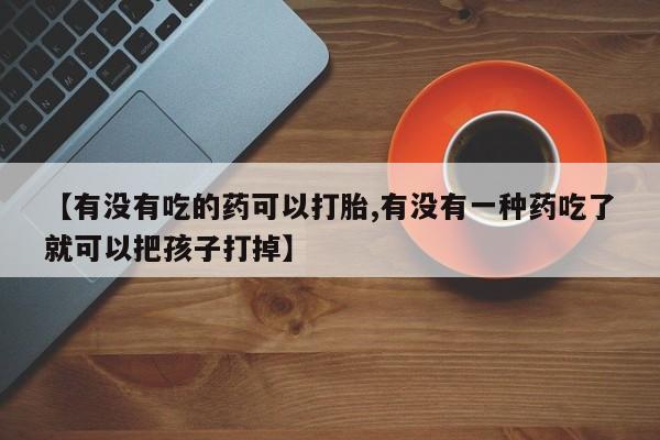 堕胎药咨询购买【有没有吃的药可以打胎,有没有一种药吃了就可以把孩子打掉】