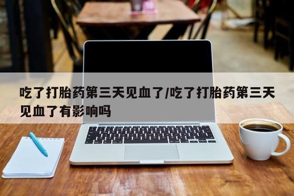 堕胎药咨询购买吃了打胎药第三天见血了/吃了打胎药第三天见血了有影响吗