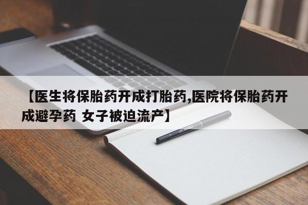 堕胎药咨询购买【医生将保胎药开成打胎药,医院将保胎药开成避孕药 女子被迫流产】