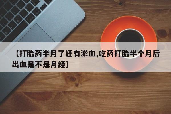 堕胎药咨询购买【打胎药半月了还有淤血,吃药打胎半个月后出血是不是月经】