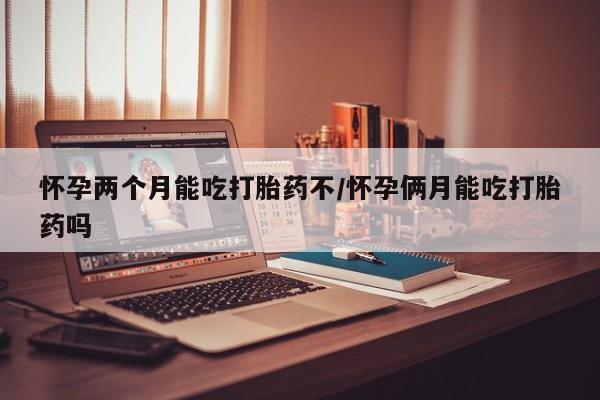 堕胎药咨询购买怀孕两个月能吃打胎药不/怀孕俩月能吃打胎药吗