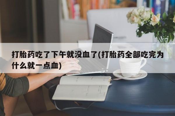 堕胎药咨询购买打胎药吃了下午就没血了(打胎药全部吃完为什么就一点血)