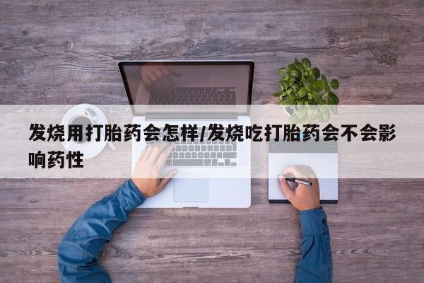 堕胎药咨询购买发烧用打胎药会怎样/发烧吃打胎药会不会影响药性