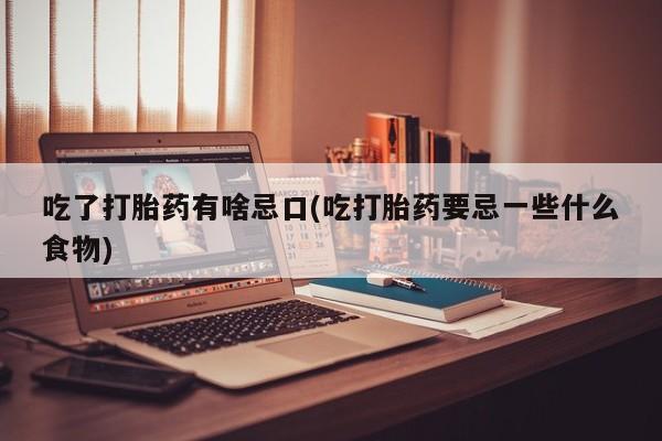 堕胎药咨询购买吃了打胎药有啥忌口(吃打胎药要忌一些什么食物)