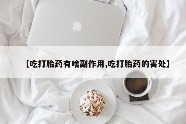 堕胎药咨询购买【吃打胎药有啥副作用,吃打胎药的害处】