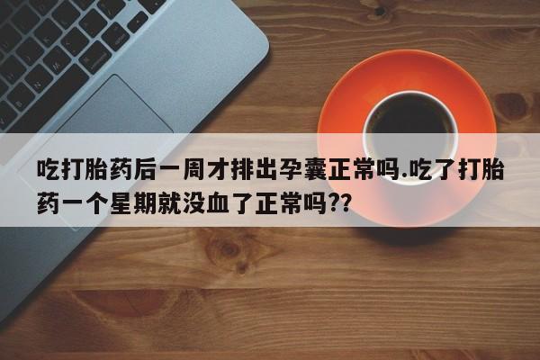 堕胎药咨询购买吃打胎药后一周才排出孕囊正常吗.吃了打胎药一个星期就没血了正常吗?？