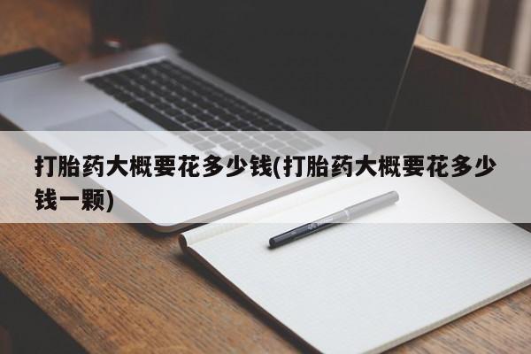 堕胎药咨询购买打胎药大概要花多少钱(打胎药大概要花多少钱一颗)