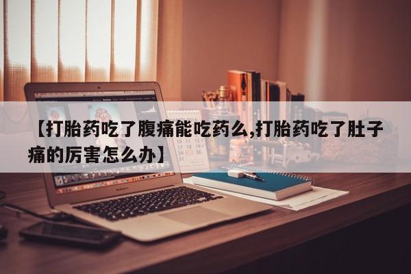 堕胎药咨询购买【打胎药吃了腹痛能吃药么,打胎药吃了肚子痛的厉害怎么办】