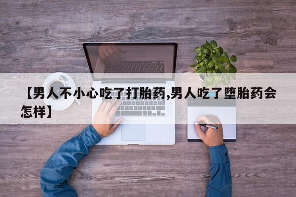 堕胎药咨询购买【男人不小心吃了打胎药,男人吃了堕胎药会怎样】