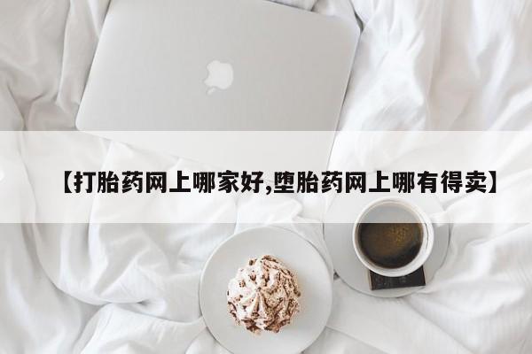 堕胎药咨询购买【打胎药网上哪家好,堕胎药网上哪有得卖】