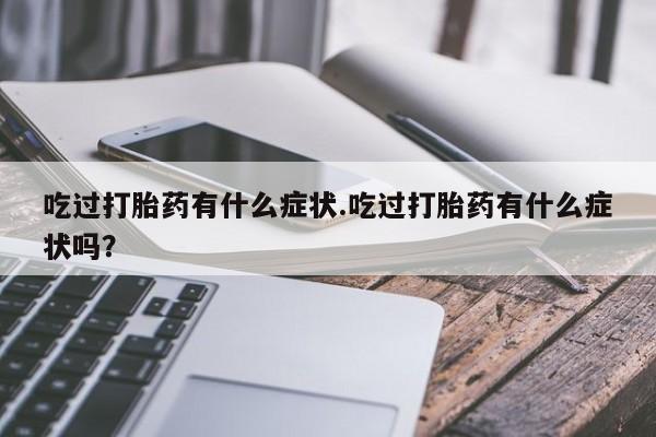 堕胎药咨询购买吃过打胎药有什么症状.吃过打胎药有什么症状吗？