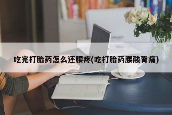 堕胎药咨询购买吃完打胎药怎么还腰疼(吃打胎药腰酸背痛)