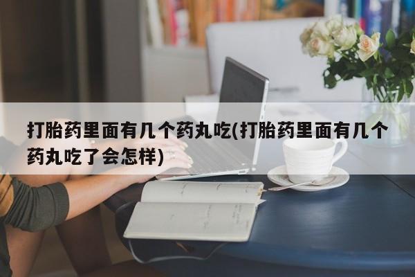 堕胎药咨询购买打胎药里面有几个药丸吃(打胎药里面有几个药丸吃了会怎样)