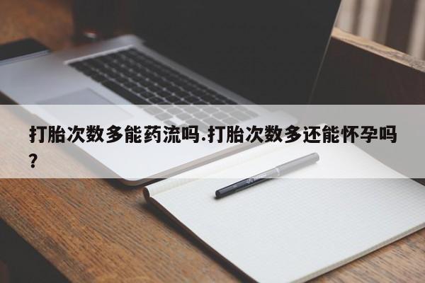 堕胎药咨询购买打胎次数多能药流吗.打胎次数多还能怀孕吗？