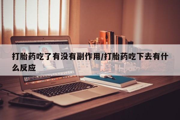 堕胎药咨询购买打胎药吃了有没有副作用/打胎药吃下去有什么反应