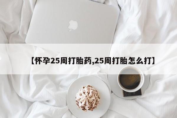 堕胎药咨询购买【怀孕25周打胎药,25周打胎怎么打】