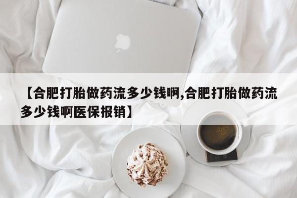 堕胎药咨询购买【合肥打胎做药流多少钱啊,合肥打胎做药流多少钱啊医保报销】