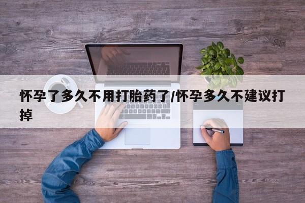 堕胎药咨询购买怀孕了多久不用打胎药了/怀孕多久不建议打掉