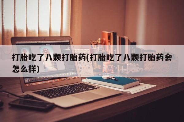 堕胎药咨询购买打胎吃了八颗打胎药(打胎吃了八颗打胎药会怎么样)