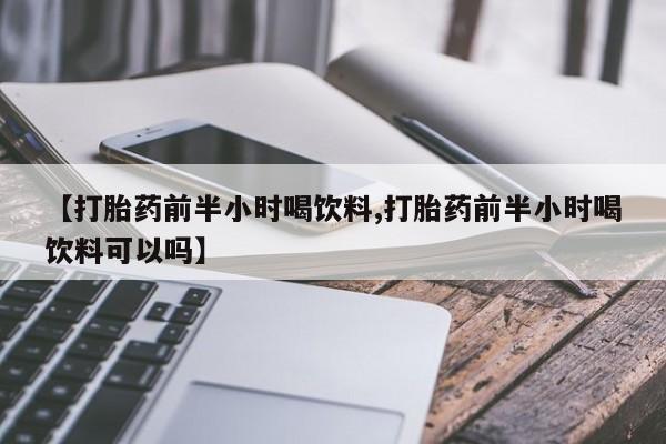 堕胎药咨询购买【打胎药前半小时喝饮料,打胎药前半小时喝饮料可以吗】