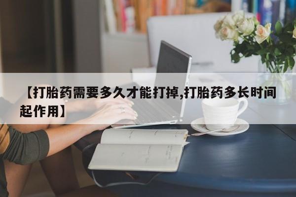 堕胎药咨询购买【打胎药需要多久才能打掉,打胎药多长时间起作用】