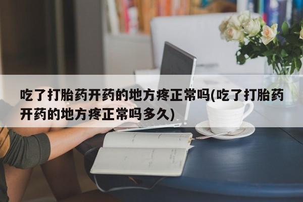 堕胎药咨询购买吃了打胎药开药的地方疼正常吗(吃了打胎药开药的地方疼正常吗多久)
