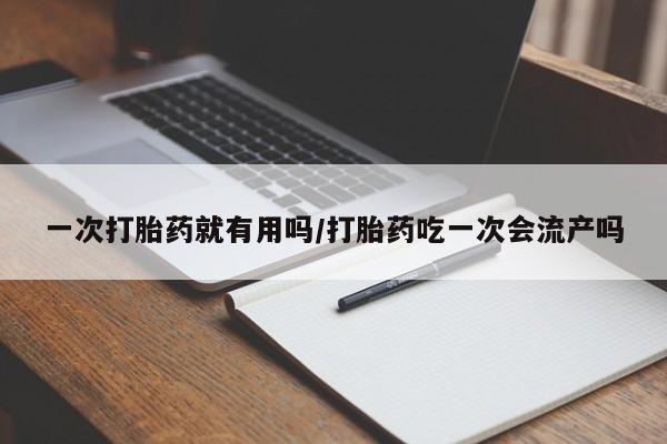 堕胎药咨询购买一次打胎药就有用吗/打胎药吃一次会流产吗