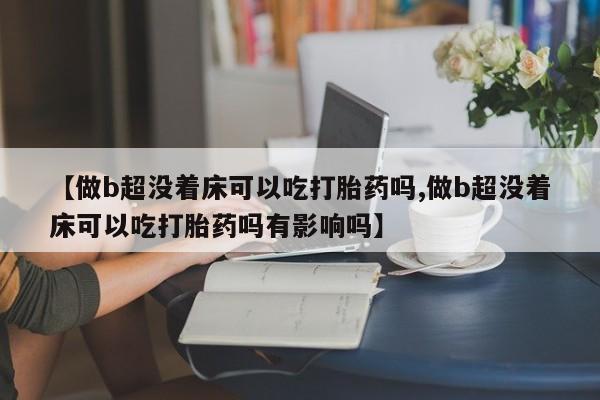 堕胎药咨询购买【做b超没着床可以吃打胎药吗,做b超没着床可以吃打胎药吗有影响吗】