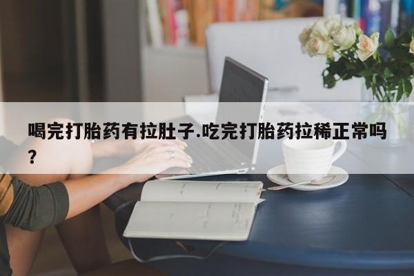 堕胎药咨询购买喝完打胎药有拉肚子.吃完打胎药拉稀正常吗？