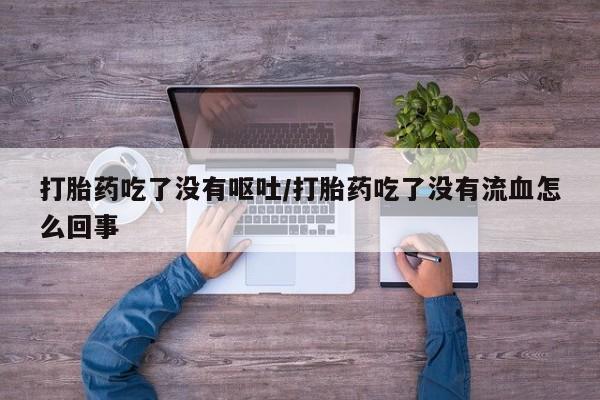 堕胎药咨询购买打胎药吃了没有呕吐/打胎药吃了没有流血怎么回事