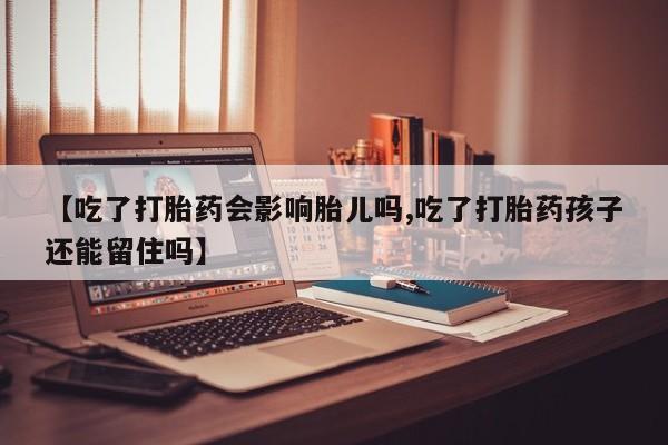 堕胎药咨询购买【吃了打胎药会影响胎儿吗,吃了打胎药孩子还能留住吗】