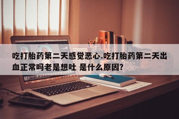 堕胎药咨询购买吃打胎药第二天感觉恶心.吃打胎药第二天出血正常吗老是想吐 是什么原因？