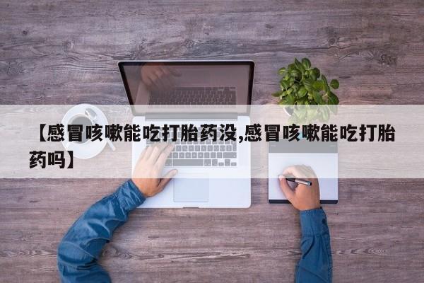 堕胎药咨询购买【感冒咳嗽能吃打胎药没,感冒咳嗽能吃打胎药吗】