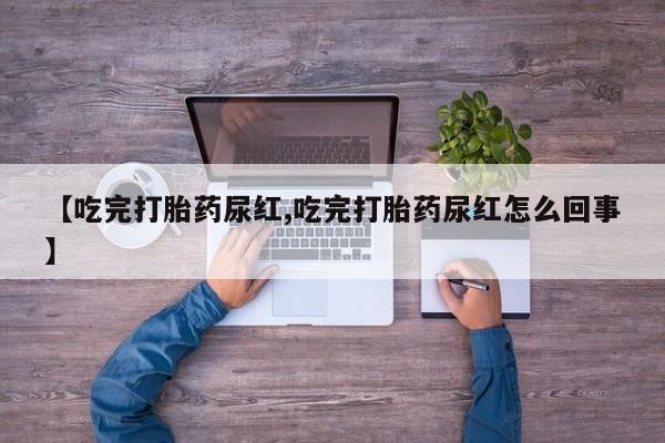 堕胎药咨询购买【吃完打胎药尿红,吃完打胎药尿红怎么回事】