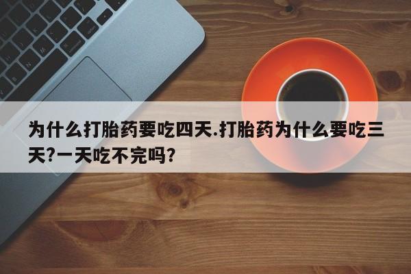 堕胎药咨询购买为什么打胎药要吃四天.打胎药为什么要吃三天?一天吃不完吗？